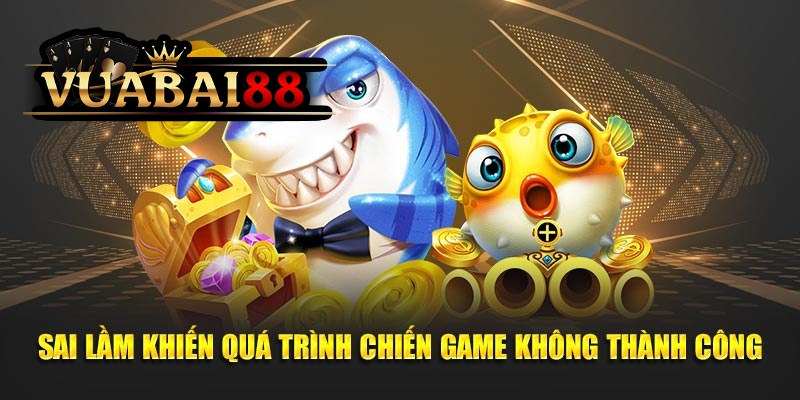 Chiến Thuật Săn Cá Lớn Nhanh Nhất, Nhận Quà Khủng Tại Vuabai88 4 Sai lầm khiến quá trình chiến game không thành công